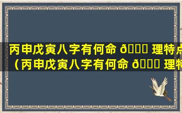 丙申戊寅八字有何命 🐟 理特点（丙申戊寅八字有何命 🍀 理特点呢）